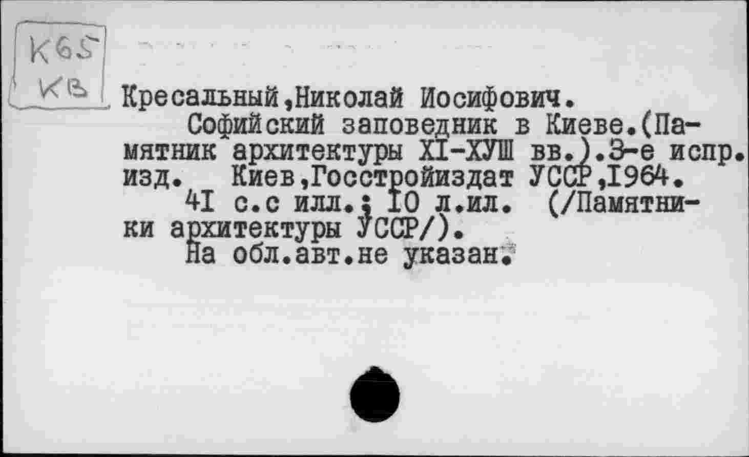 ﻿. Кресальный,Николай Иосифович.
Софийский заповедник в Киеве.(Памятник архитектуры ХІ-ХУШ ввО.З-е испр изд.	Киев,Госстройиздат УССР,1964.
41 с.с илл.: 10 л.ил. (/Памятники архитектуры УССР/).
На обл.авт.не указан.